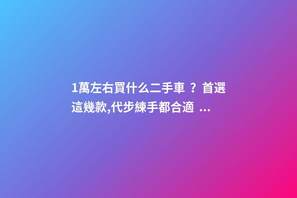 1萬左右買什么二手車？首選這幾款,代步練手都合適！